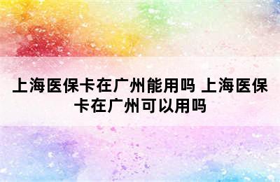 上海医保卡在广州能用吗 上海医保卡在广州可以用吗